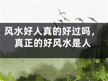 风水好人真的好过吗，真正的好风水是人