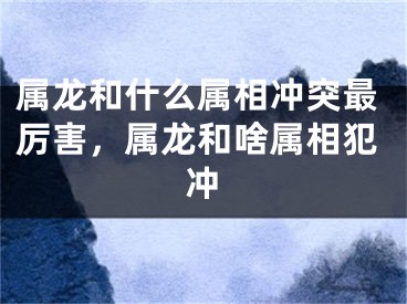 属龙和什么属相冲突最厉害，属龙和啥属相犯冲