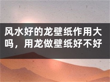 风水好的龙壁纸作用大吗,用龙做壁纸好不好