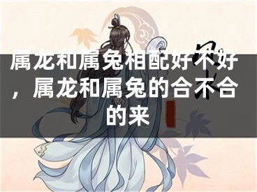 属龙和属兔相配好不好，属龙和属兔的合不合的来