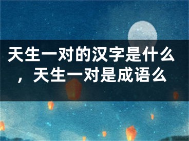 天生一对的汉字是什么,天生一对是成语么