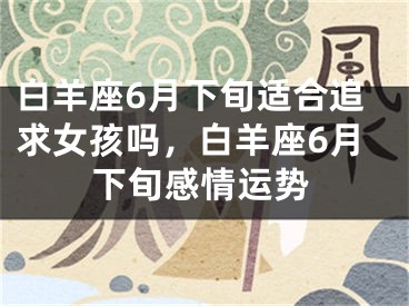 白羊座6月下旬适合追求女孩吗,白羊座6月下旬感情运势
