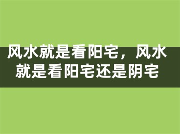 风水就是看阳宅,风水就是看阳宅还是阴宅