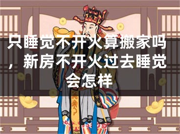 只睡觉不开火算搬家吗,新房不开火过去睡觉会怎样