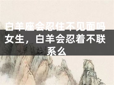 白羊座会忍住不见面吗女生,白羊会忍着不联系么