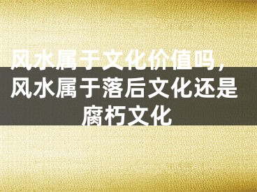 风水属于文化价值吗，风水属于落后文化还是腐朽文化