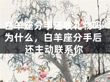 白羊座分手还收礼物吗为什么，白羊座分手后还主动联系你