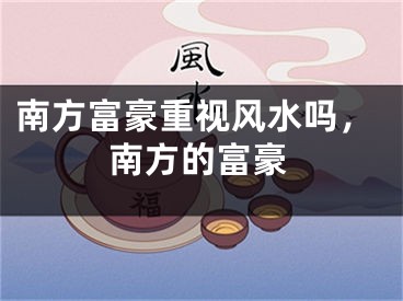 南方富豪重视风水吗，南方的富豪