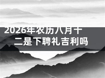 2026年农历八月十二是下聘礼吉利吗