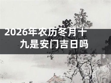 2026年农历冬月十九是安门吉日吗