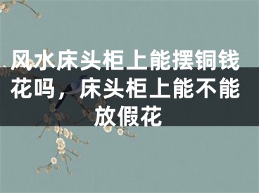 风水床头柜上能摆铜钱花吗，床头柜上能不能放假花