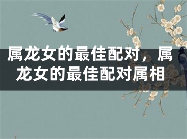 属龙女的最佳配对,属龙女的最佳配对属相