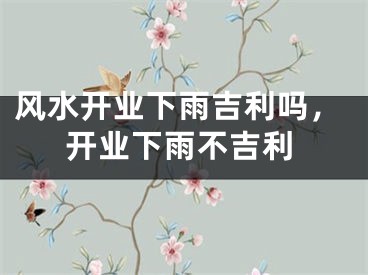 风水开业下雨吉利吗,开业下雨不吉利