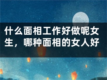 什么面相工作好做呢女生，哪种面相的女人好