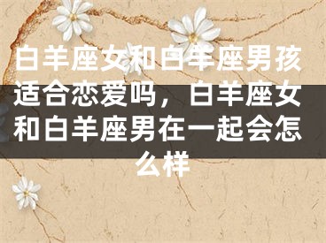 白羊座女和白羊座男孩适合恋爱吗，白羊座女和白羊座男在一起会怎么样