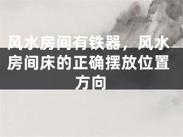 风水房间有铁器,风水房间床的正确摆放位置方向