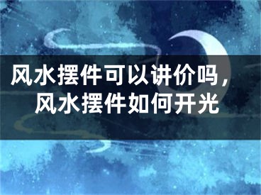 风水摆件可以讲价吗,风水摆件如何开光