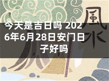 今天是吉日吗 2026年6月28日安门日子好吗