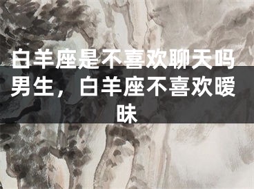 白羊座是不喜欢聊天吗男生，白羊座不喜欢暧昧