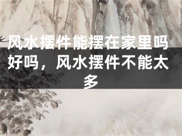 风水摆件能摆在家里吗好吗，风水摆件不能太多