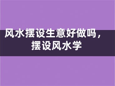 风水摆设生意好做吗,摆设风水学