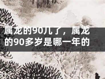 属龙的90几了,属龙的90多岁是哪一年的