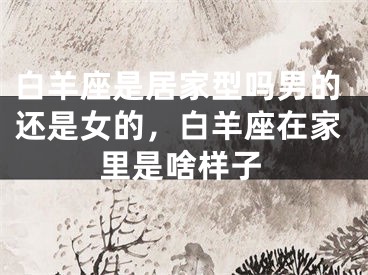白羊座是居家型吗男的还是女的,白羊座在家里是啥样子