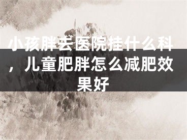 小孩胖去医院挂什么科，儿童肥胖怎么减肥效果好