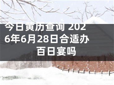 今日黄历查询 2026年6月28日合适办百日宴吗