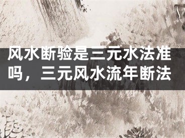 风水断验是三元水法准吗,三元风水流年断法