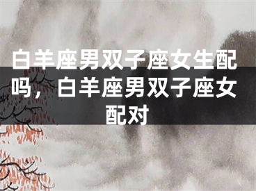 白羊座男双子座女生配吗，白羊座男双子座女配对