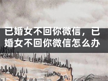 已婚女不回你微信,已婚女不回你微信怎么办