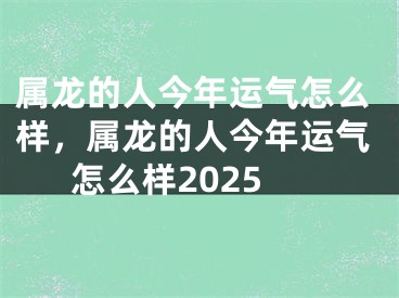 属龙的人今年运气怎么样，属龙的人今年运气怎么样2025