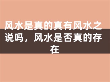 风水是真的真有风水之说吗,风水是否真的存在