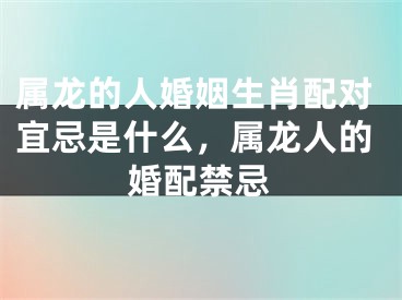 属龙的人婚姻生肖配对宜忌是什么，属龙人的婚配禁忌