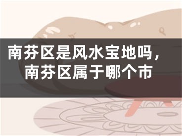 南芬区是风水宝地吗，南芬区属于哪个市