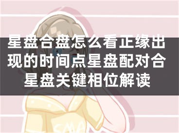 星盘合盘怎么看正缘出现的时间点星盘配对合星盘关键相位解读