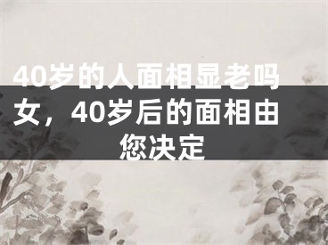 40岁的人面相显老吗女，40岁后的面相由您决定