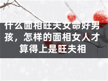 什么面相旺夫女命好男孩，怎样的面相女人才算得上是旺夫相