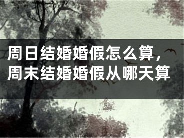 周日结婚婚假怎么算，周末结婚婚假从哪天算