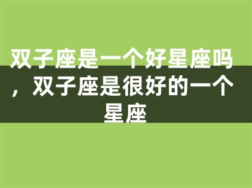 双子座是一个好星座吗，双子座是很好的一个星座