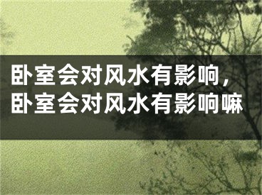 卧室会对风水有影响，卧室会对风水有影响嘛