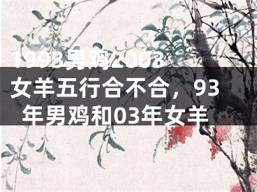 1993男鸡2003女羊五行合不合，93年男鸡和03年女羊