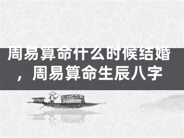 周易算命什么时候结婚，周易算命生辰八字