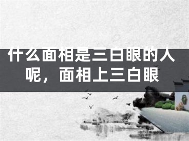 什么面相是三白眼的人呢，面相上三白眼