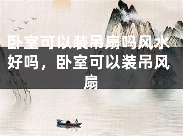 卧室可以装吊扇吗风水好吗，卧室可以装吊风扇