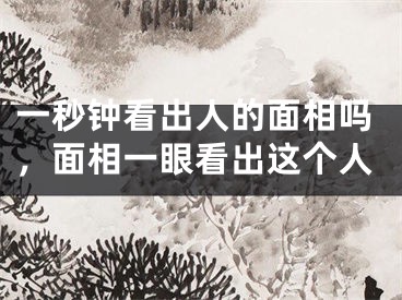 一秒钟看出人的面相吗，面相一眼看出这个人