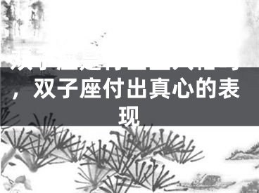 双子座是付出型人格吗，双子座付出真心的表现