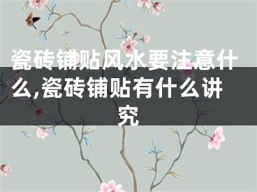 瓷砖铺贴风水要注意什么,瓷砖铺贴有什么讲究