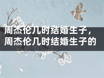 周杰伦几时结婚生子，周杰伦几时结婚生子的